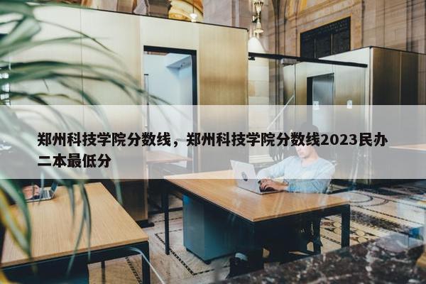 郑州科技学院分数线，郑州科技学院分数线2023民办二本最低分