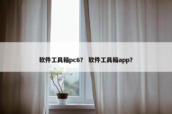 软件工具箱pc6？ 软件工具箱app？