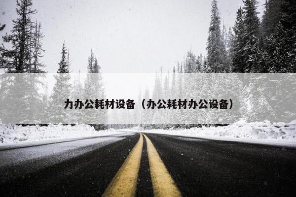力办公耗材设备（办公耗材办公设备）