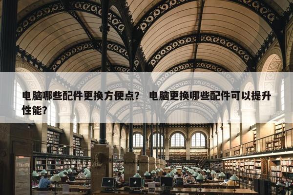 电脑哪些配件更换方便点？ 电脑更换哪些配件可以提升性能？