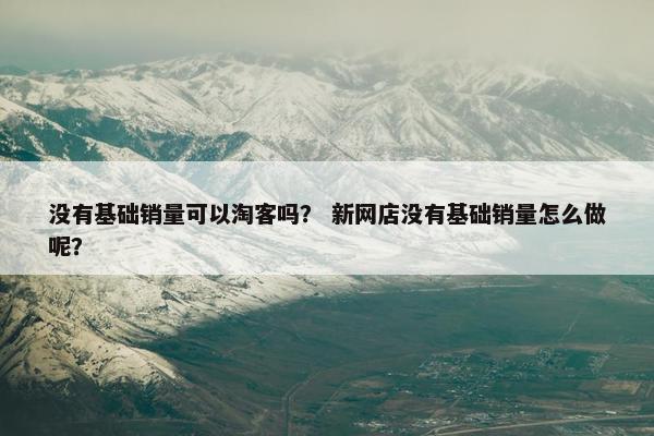 没有基础销量可以淘客吗？ 新网店没有基础销量怎么做呢？