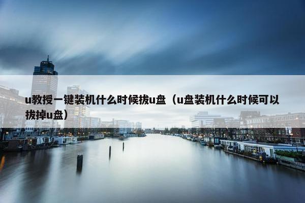 u教授一键装机什么时候拔u盘（u盘装机什么时候可以拔掉u盘）