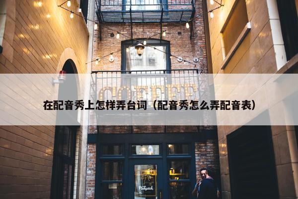在配音秀上怎样弄台词（配音秀怎么弄配音表）