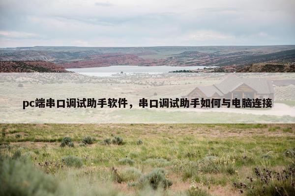 pc端串口调试助手软件，串口调试助手如何与电脑连接