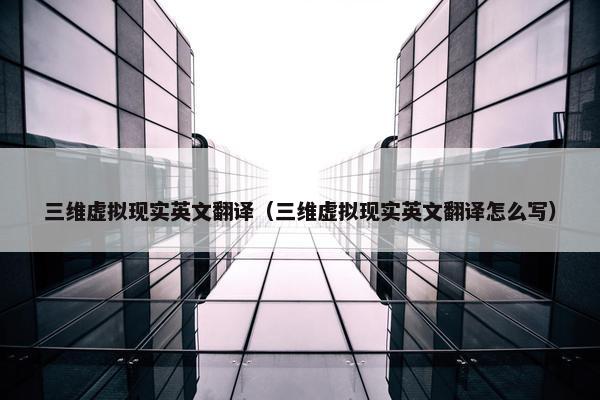 三维虚拟现实英文翻译（三维虚拟现实英文翻译怎么写）