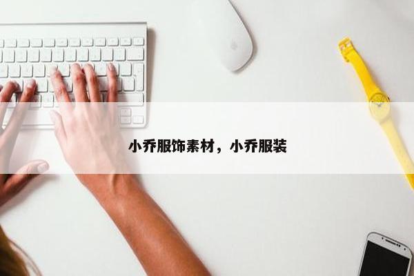 小乔服饰素材，小乔服装