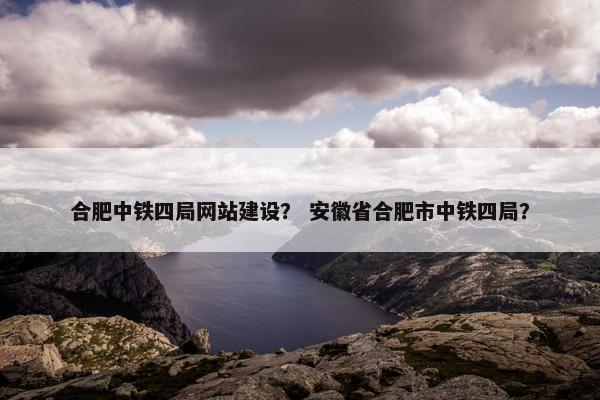 合肥中铁四局网站建设？ 安徽省合肥市中铁四局？