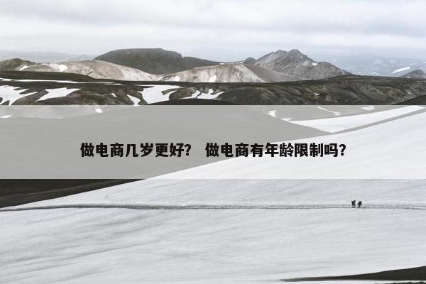 做电商几岁更好？ 做电商有年龄限制吗？