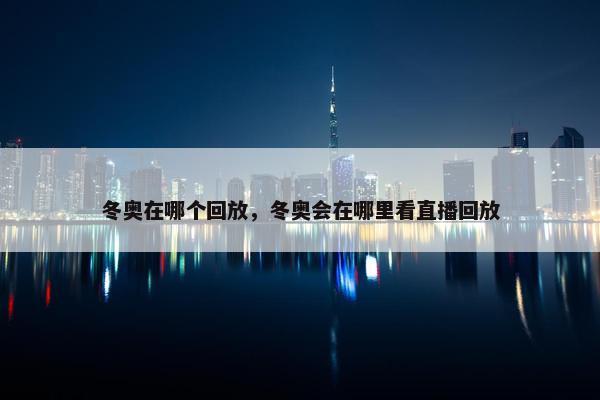 冬奥在哪个回放，冬奥会在哪里看直播回放