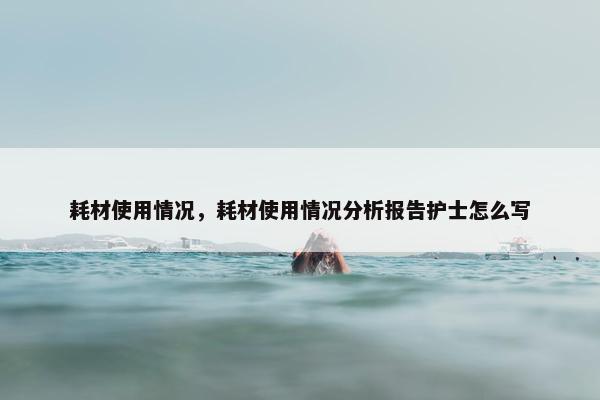 耗材使用情况，耗材使用情况分析报告护士怎么写