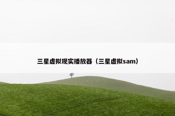 三星虚拟现实播放器（三星虚拟sam）