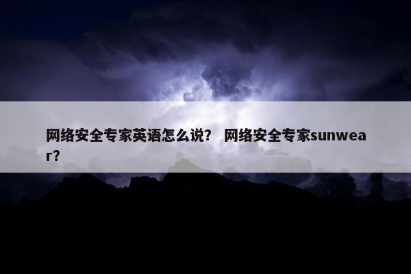 网络安全专家英语怎么说？ 网络安全专家sunwear？