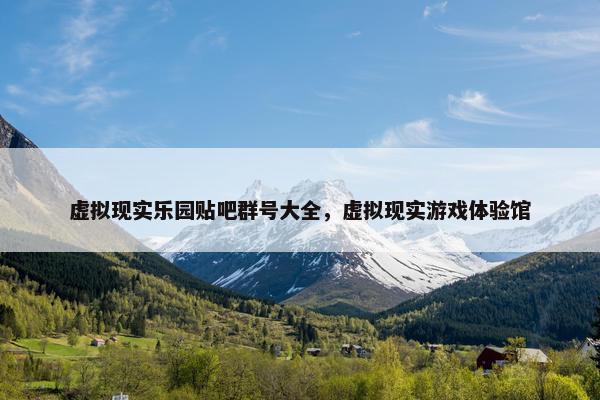 虚拟现实乐园贴吧群号大全，虚拟现实游戏体验馆