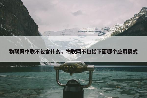 物联网中联不包含什么，物联网不包括下面哪个应用模式