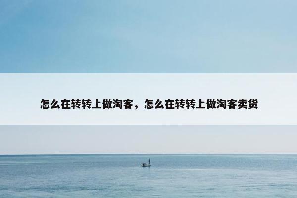 怎么在转转上做淘客，怎么在转转上做淘客卖货