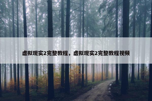 虚拟现实2完整教程，虚拟现实2完整教程视频