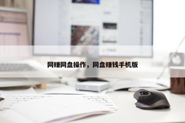 网赚网盘操作，网盘赚钱手机版