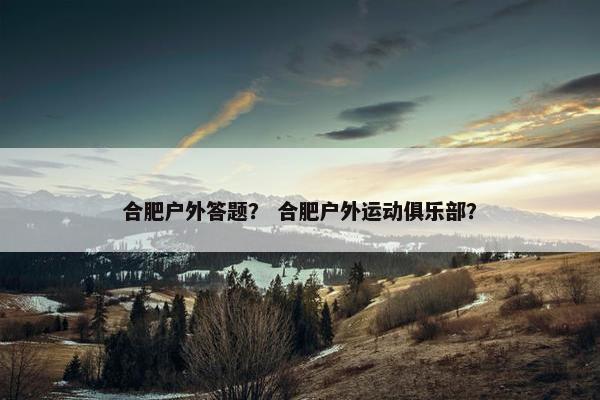 合肥户外答题？ 合肥户外运动俱乐部？