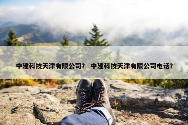 中建科技天津有限公司？ 中建科技天津有限公司电话？