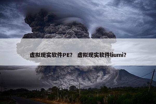 虚拟现实软件PE？ 虚拟现实软件liumi？