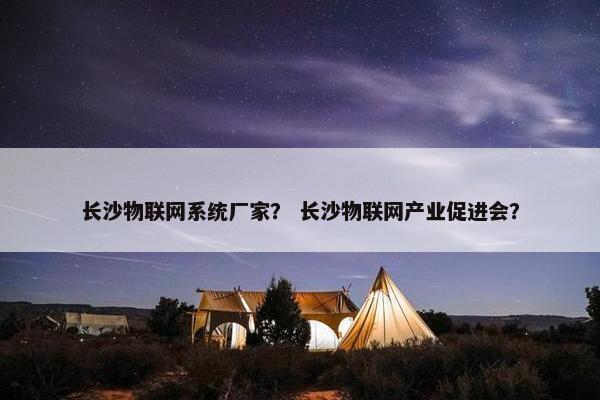 长沙物联网系统厂家？ 长沙物联网产业促进会？