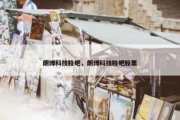 朗博科技股吧，朗博科技股吧股票