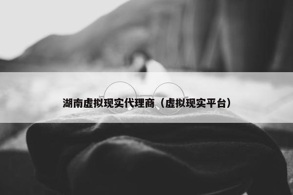 湖南虚拟现实代理商（虚拟现实平台）