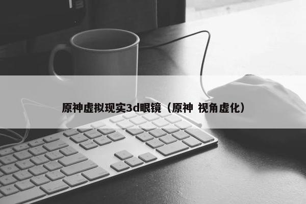 原神虚拟现实3d眼镜（原神 视角虚化）