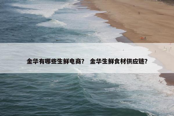 金华有哪些生鲜电商？ 金华生鲜食材供应链？