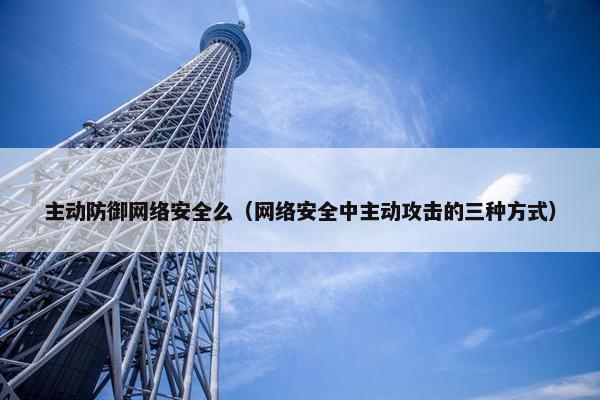 主动防御网络安全么（网络安全中主动攻击的三种方式）