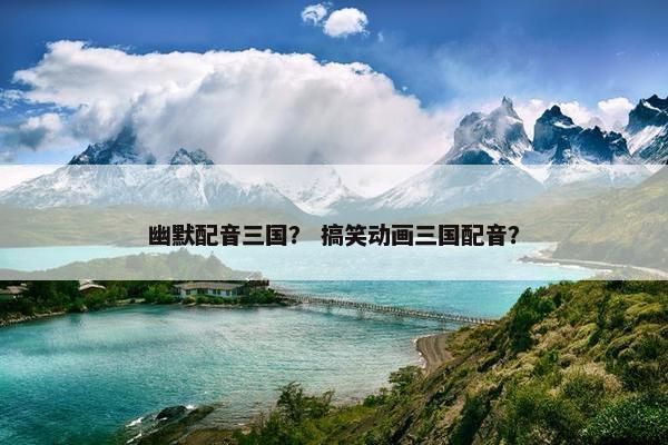 幽默配音三国？ 搞笑动画三国配音？