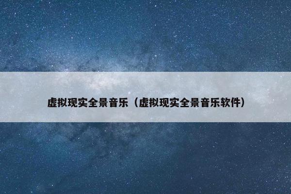 虚拟现实全景音乐（虚拟现实全景音乐软件）