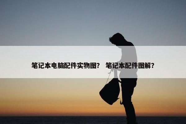 笔记本电脑配件实物图？ 笔记本配件图解？