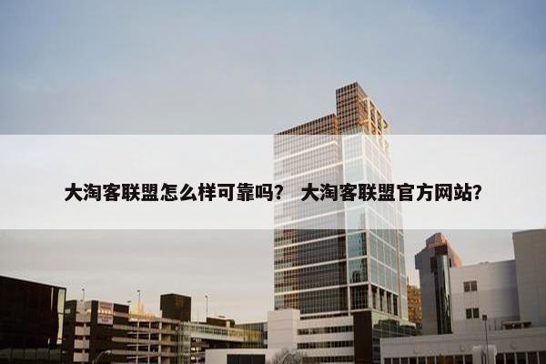 大淘客联盟怎么样可靠吗？ 大淘客联盟官方网站？