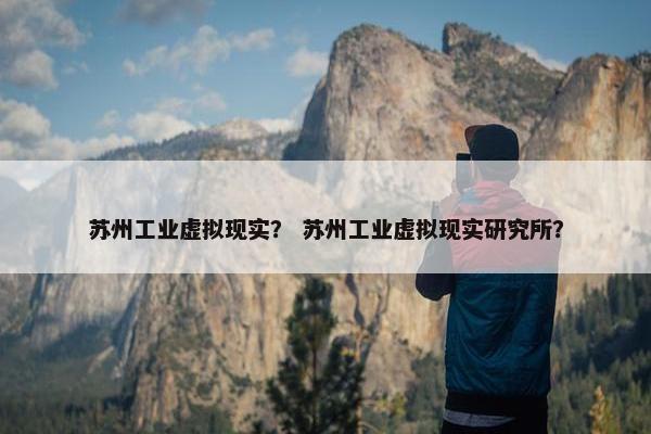 苏州工业虚拟现实？ 苏州工业虚拟现实研究所？