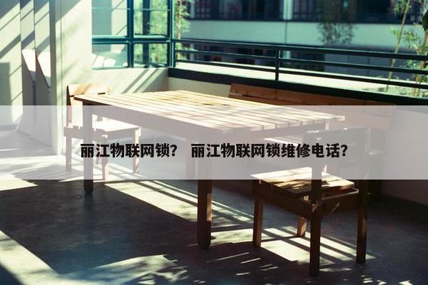 丽江物联网锁？ 丽江物联网锁维修电话？