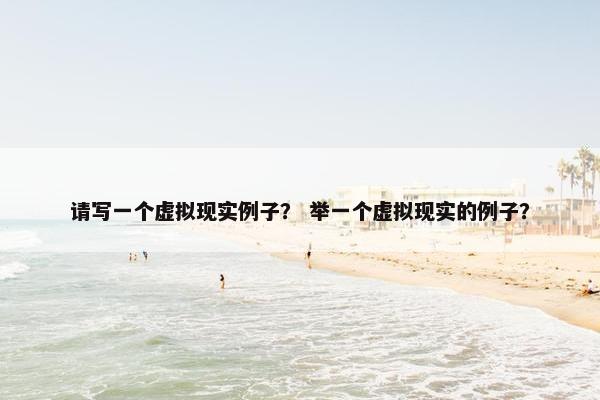 请写一个虚拟现实例子？ 举一个虚拟现实的例子？