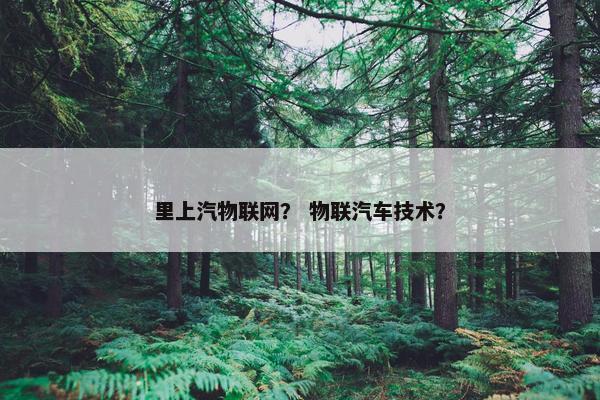 里上汽物联网？ 物联汽车技术？