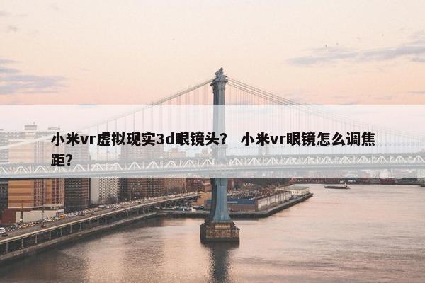 小米vr虚拟现实3d眼镜头？ 小米vr眼镜怎么调焦距？