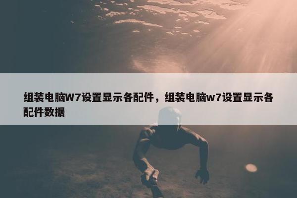 组装电脑W7设置显示各配件，组装电脑w7设置显示各配件数据