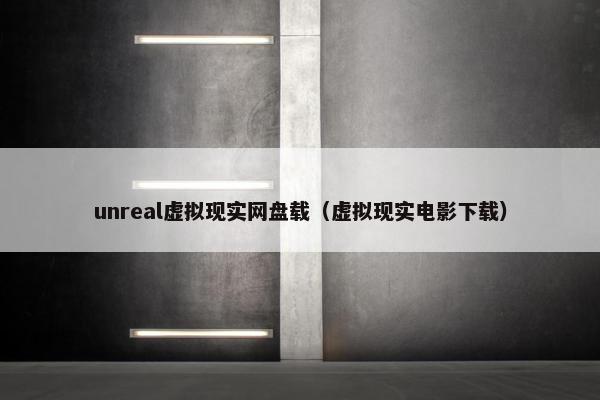 unreal虚拟现实网盘载（虚拟现实电影下载）
