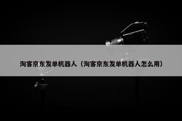 淘客京东发单机器人（淘客京东发单机器人怎么用）