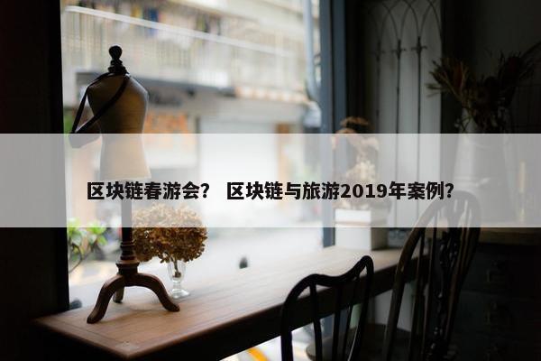 区块链春游会？ 区块链与旅游2019年案例？