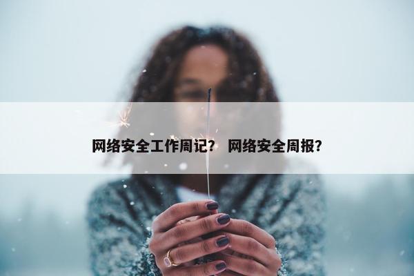 网络安全工作周记？ 网络安全周报？