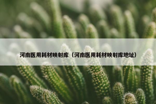 河南医用耗材映射库（河南医用耗材映射库地址）