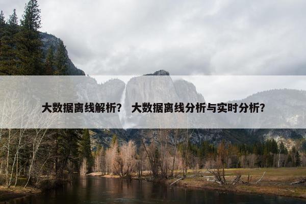 大数据离线解析？ 大数据离线分析与实时分析？