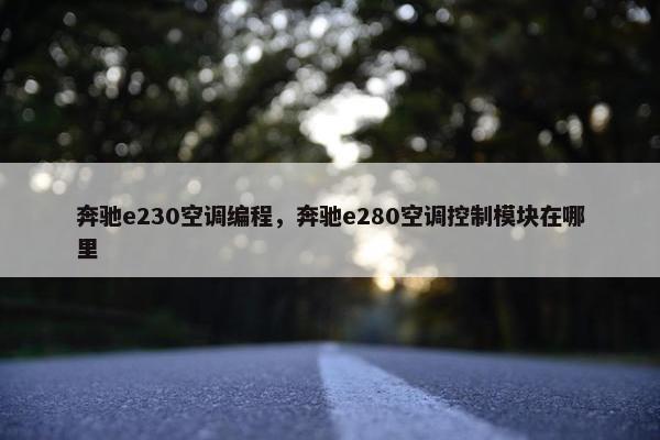 奔驰e230空调编程，奔驰e280空调控制模块在哪里