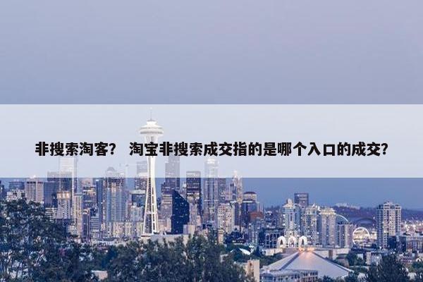 非搜索淘客？ 淘宝非搜索成交指的是哪个入口的成交？