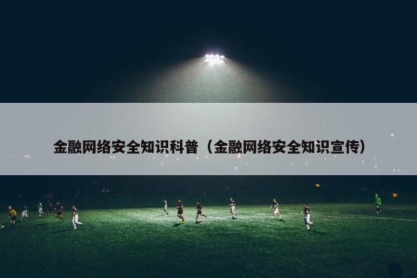 金融网络安全知识科普（金融网络安全知识宣传）