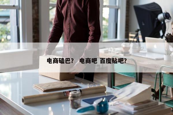 电商磕巴？ 电商吧 百度贴吧？